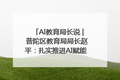 AI教育局长说 | 普陀区教育局局长赵平：扎实推进AI赋能教育，着力打造“适合教育”新体系