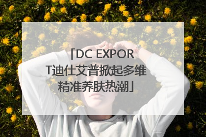 DC EXPORT迪仕艾普掀起多维精准养肤热潮