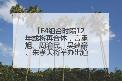 F4组合时隔12年或将再合体，言承旭、周渝民、吴建豪、朱孝天将举办出道25周年演唱会