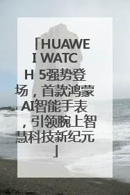 HUAWEI WATCH 5强势登场，首款鸿蒙AI智能手表，引领腕上智慧科技新纪元
