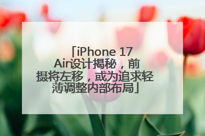 iPhone 17 Air设计揭秘，前摄将左移，或为追求轻薄调整内部布局